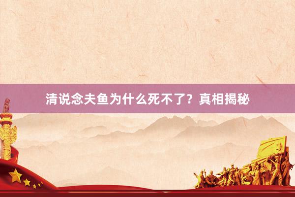 清说念夫鱼为什么死不了？真相揭秘