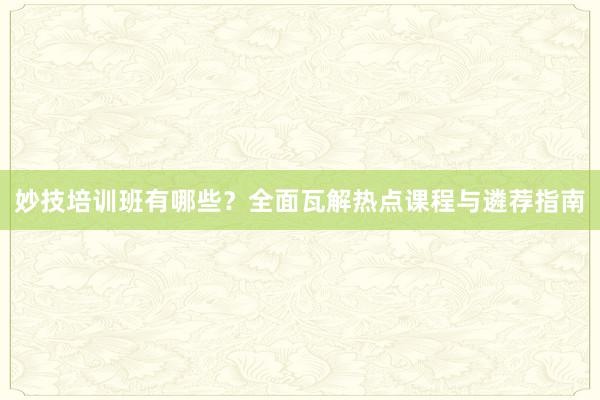 妙技培训班有哪些?全面瓦解热点课程与遴荐指南